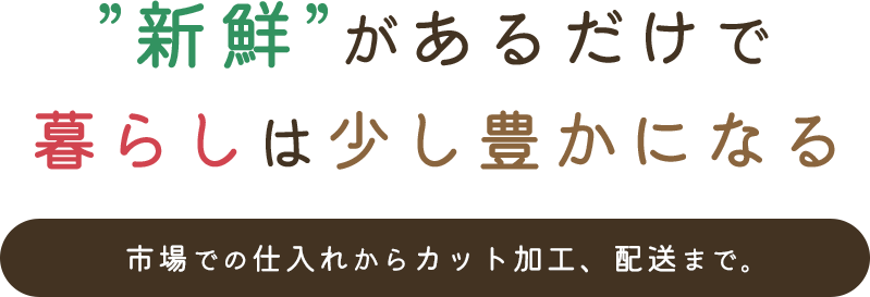 ”新鮮”があるだけで、暮らしは少し豊かになる。市場での仕入れからカット加工、配送まで。